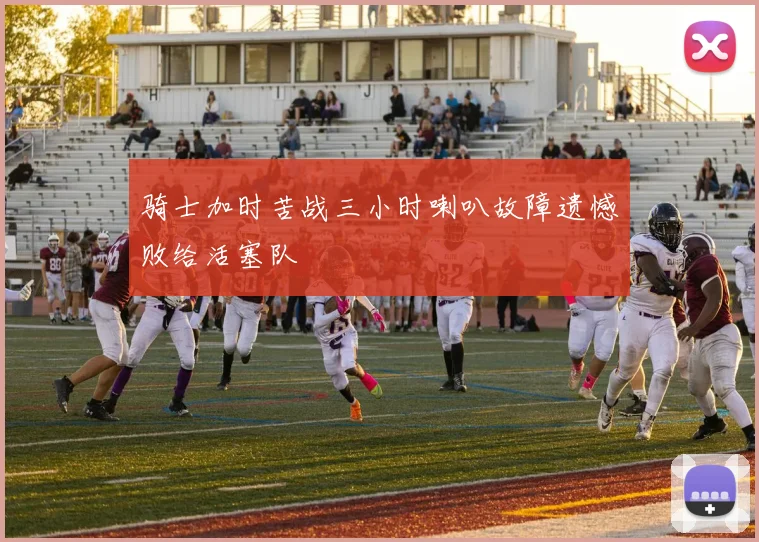 骑士加时苦战三小时喇叭故障遗憾败给活塞队