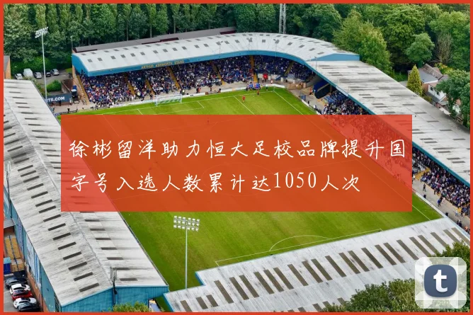 徐彬留洋助力恒大足校品牌提升国字号入选人数累计达1050人次