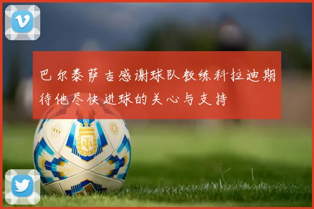 巴尔泰萨吉感谢球队教练科拉迪期待他尽快进球的关心与支持