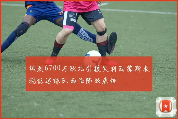 热刺6700万欧元引援失利西蒙斯表现低迷球队面临降级危机