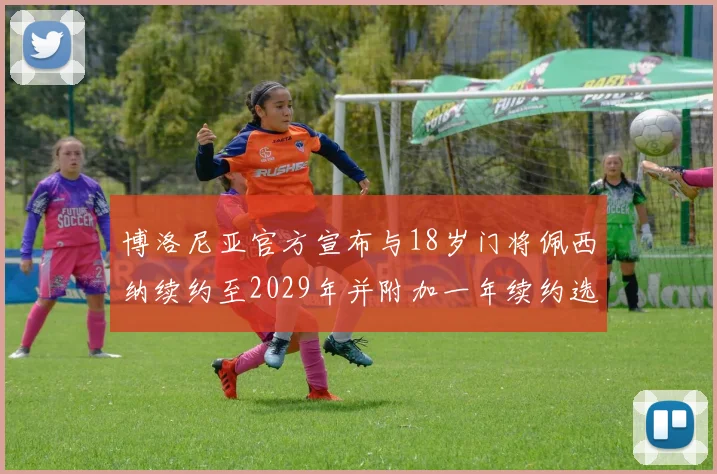 博洛尼亚官方宣布与18岁门将佩西纳续约至2029年并附加一年续约选项