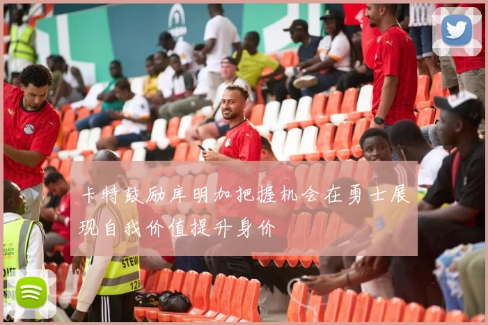 卡特鼓励库明加把握机会在勇士展现自我价值提升身价