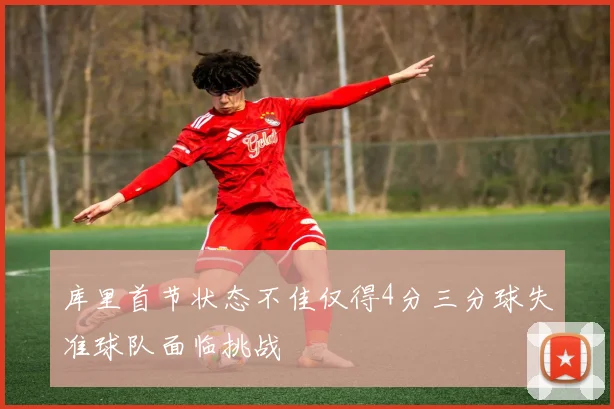 库里首节状态不佳仅得4分三分球失准球队面临挑战