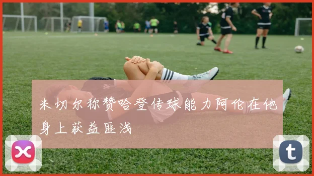 米切尔称赞哈登传球能力阿伦在他身上获益匪浅